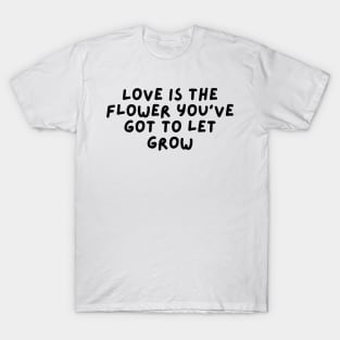 Love is the flower you’ve got to let grow T-Shirt